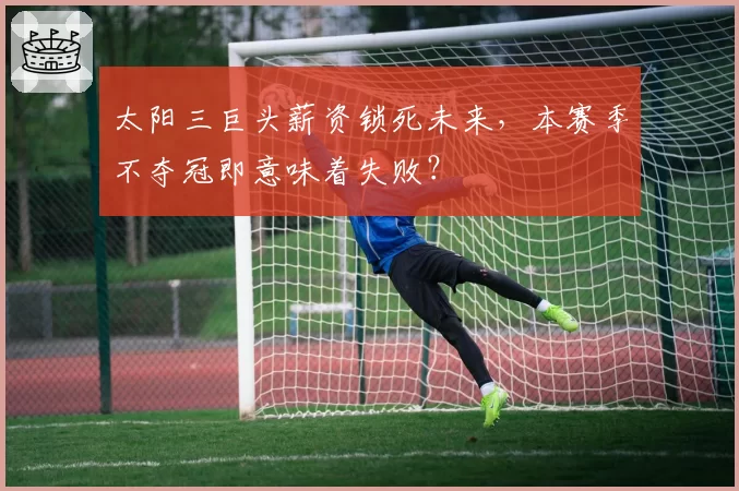 太阳三巨头薪资锁死未来，本赛季不夺冠即意味着失败？