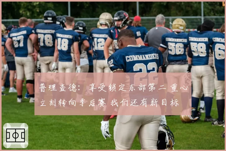 普理查德:享受锁定东部第二 重心立刻转向季后赛 我们还有新目标