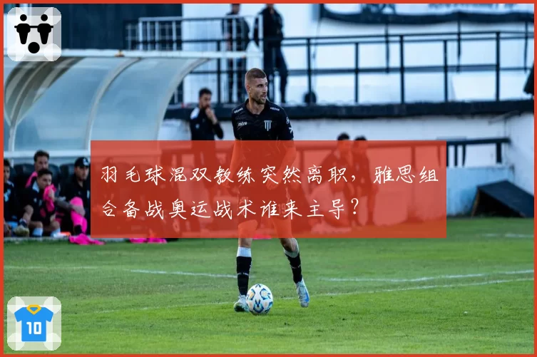 羽毛球混双教练突然离职，雅思组合备战奥运战术谁来主导？