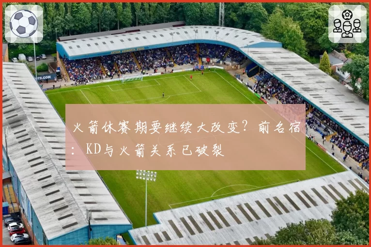 火箭休赛期要继续大改变？前名宿：KD与火箭关系已破裂