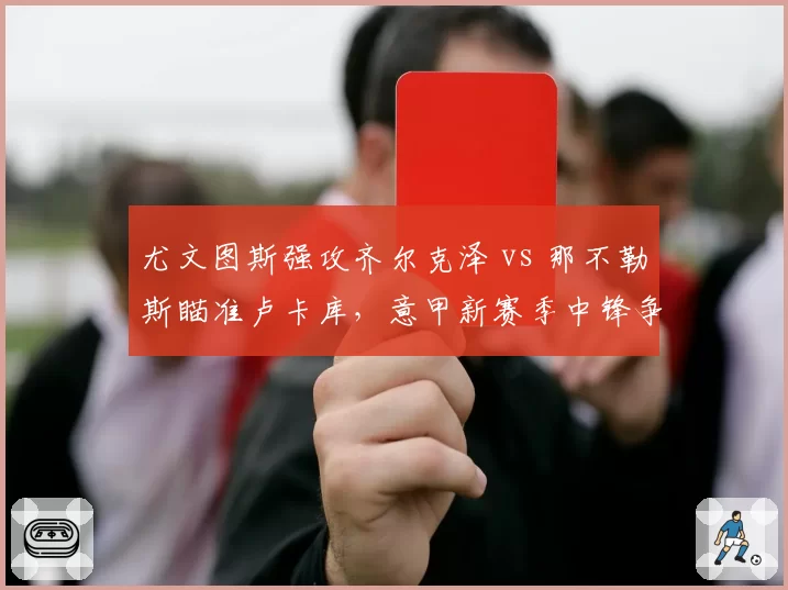 尤文图斯强攻齐尔克泽 vs 那不勒斯瞄准卢卡库，意甲新赛季中锋争夺战