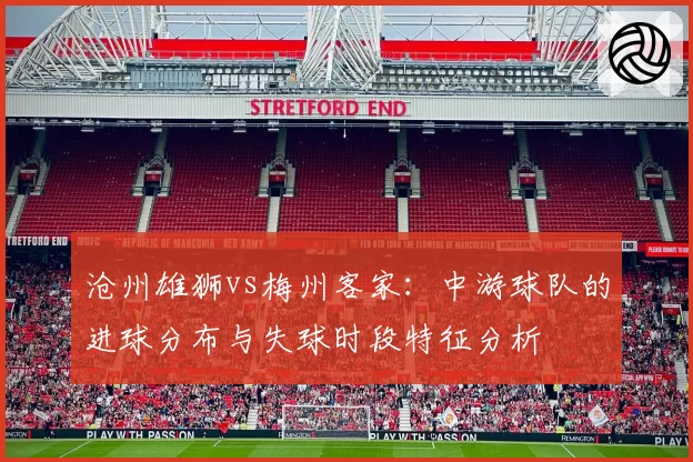 沧州雄狮vs梅州客家：中游球队的进球分布与失球时段特征分析