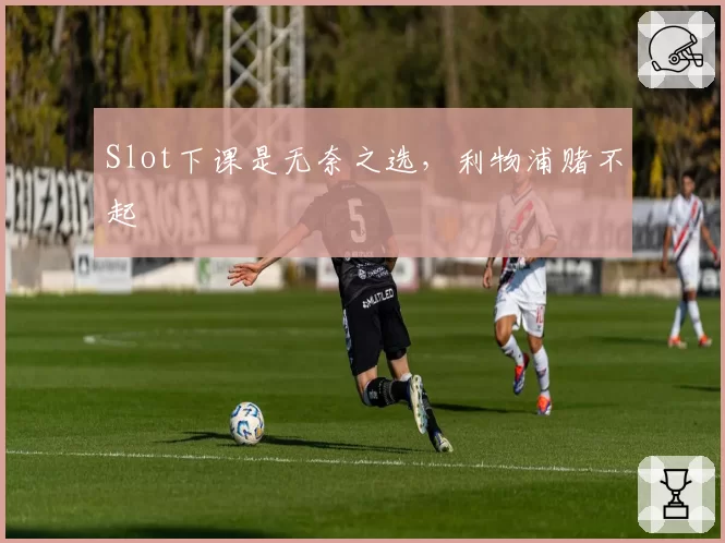 Slot下课是无奈之选，利物浦赌不起