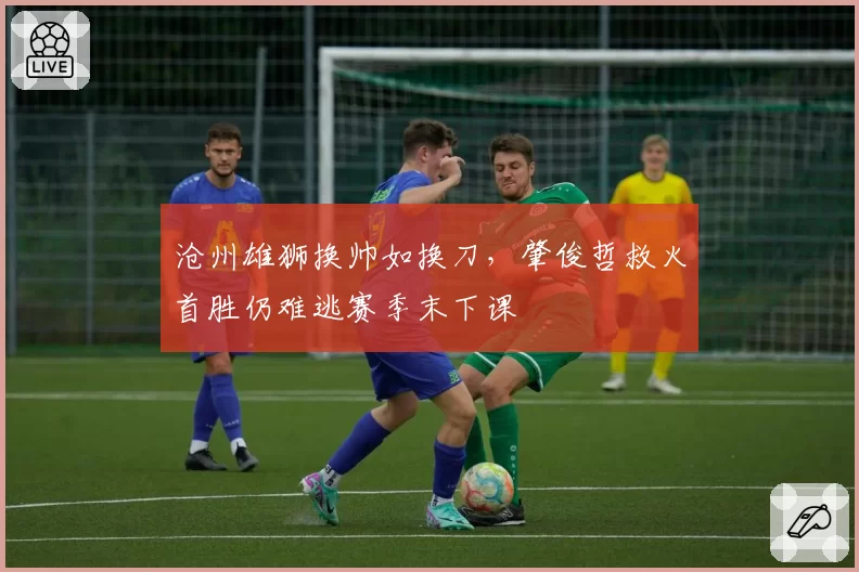 沧州雄狮换帅如换刀，肇俊哲救火首胜仍难逃赛季末下课