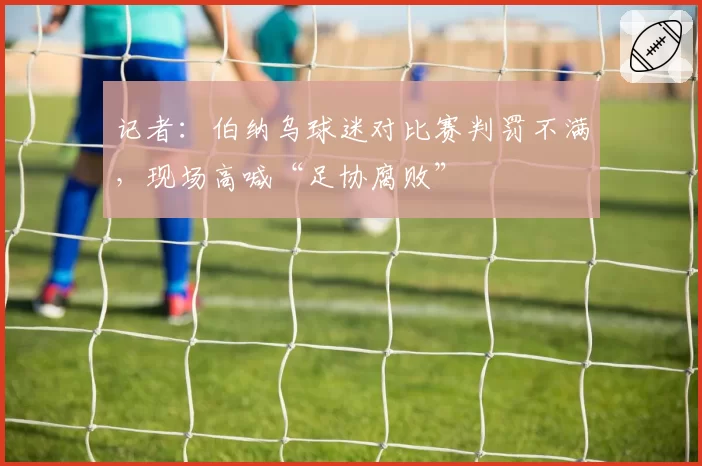 记者：伯纳乌球迷对比赛判罚不满，现场高喊“足协腐败”