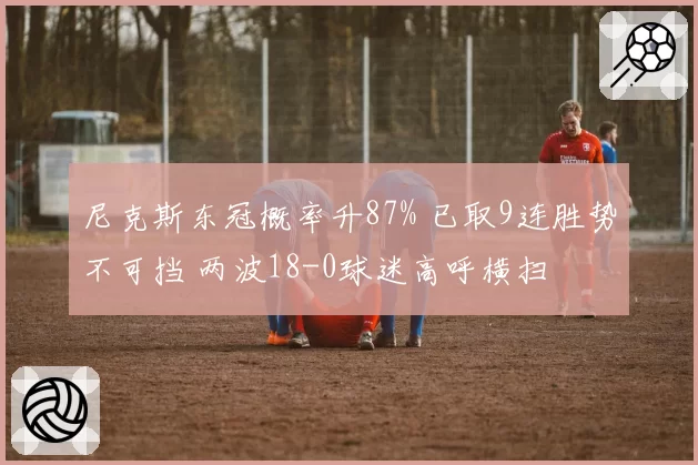 尼克斯东冠概率升87% 已取9连胜势不可挡 两波18-0球迷高呼横扫