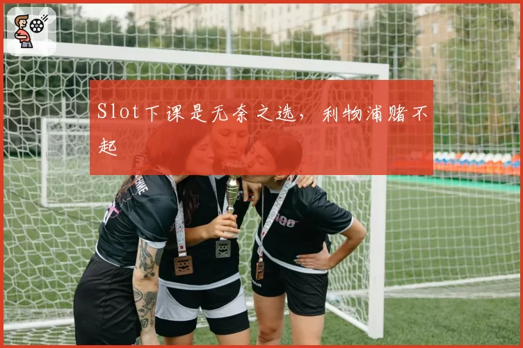 Slot下课是无奈之选，利物浦赌不起