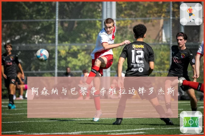 阿森纳与巴黎争夺维拉边锋罗杰斯
