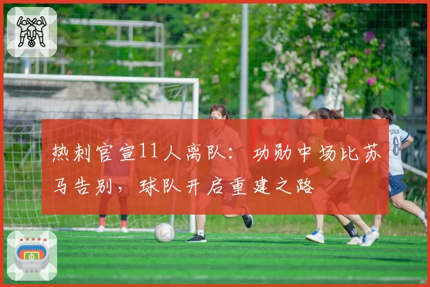热刺官宣11人离队:功勋中场比苏马告别,球队开启重建之路