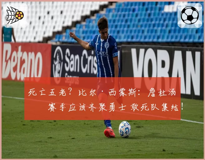 死亡五老？比尔·西蒙斯：詹杜汤下赛季应该齐聚勇士 敢死队集结!