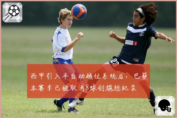 西甲引入半自动越位系统后,巴萨本赛季已被取消8球创尴尬纪录