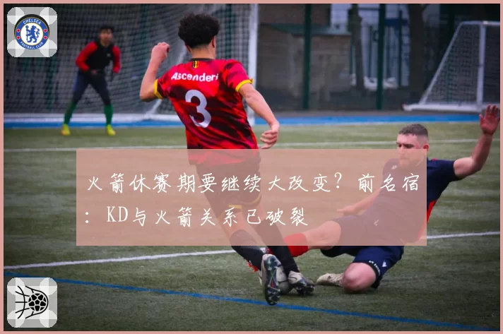 火箭休赛期要继续大改变？前名宿：KD与火箭关系已破裂