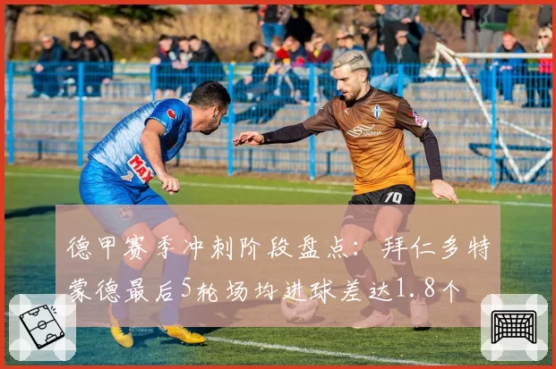 德甲赛季冲刺阶段盘点:拜仁多特蒙德最后5轮场均进球差达1.8个