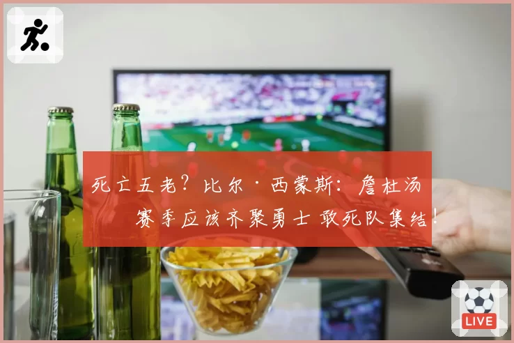 死亡五老？比尔·西蒙斯：詹杜汤下赛季应该齐聚勇士 敢死队集结!