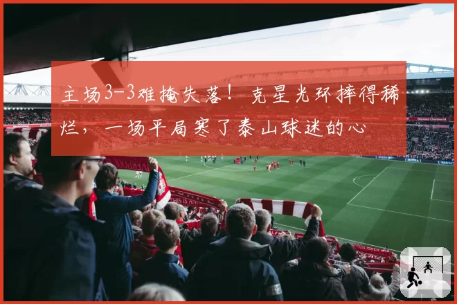 主场3-3难掩失落！克星光环摔得稀烂，一场平局寒了泰山球迷的心