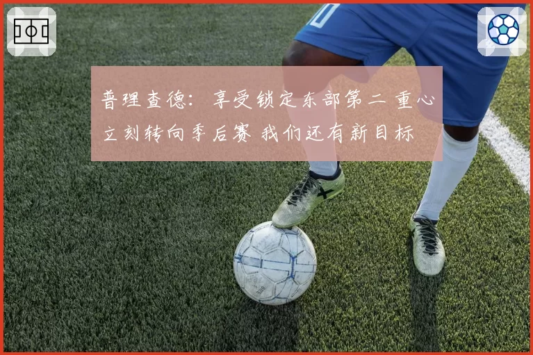 普理查德：享受锁定东部第二 重心立刻转向季后赛 我们还有新目标