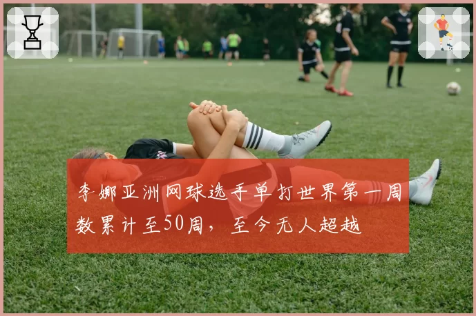 李娜亚洲网球选手单打世界第一周数累计至50周,至今无人超越
