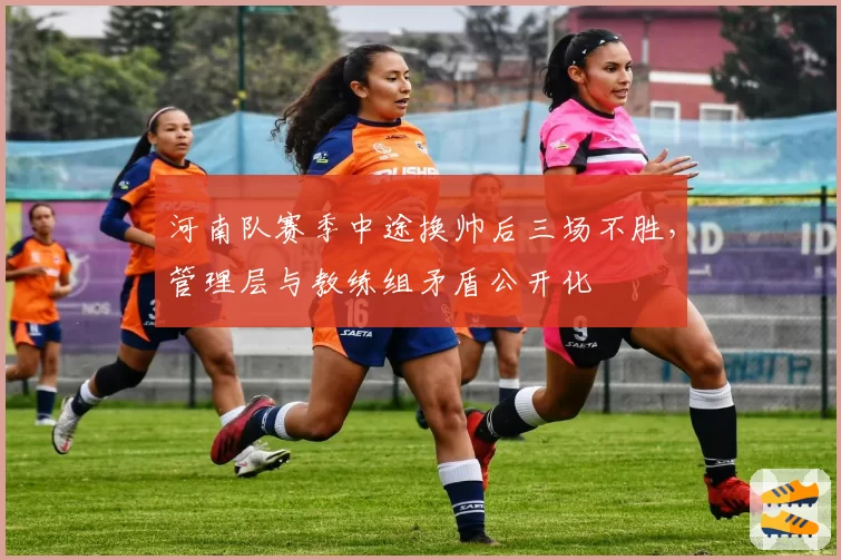 河南队赛季中途换帅后三场不胜,管理层与教练组矛盾公开化