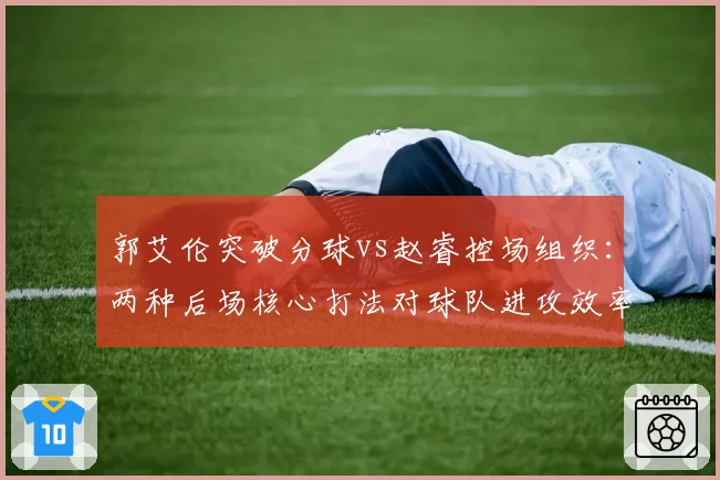 郭艾伦突破分球vs赵睿控场组织:两种后场核心打法对球队进攻效率影响