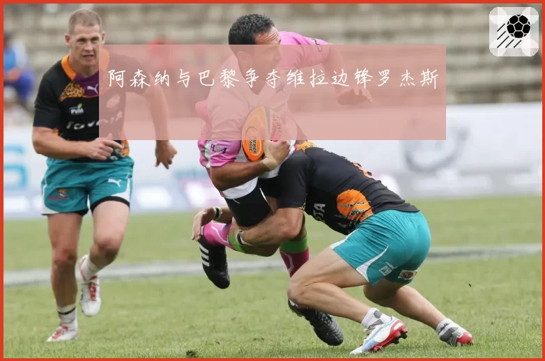阿森纳与巴黎争夺维拉边锋罗杰斯