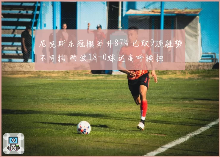 尼克斯东冠概率升87% 已取9连胜势不可挡 两波18-0球迷高呼横扫