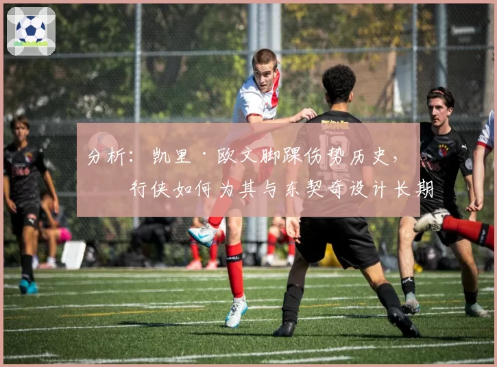 分析：凯里·欧文脚踝伤势历史，独行侠如何为其与东契奇设计长期健康保障计划