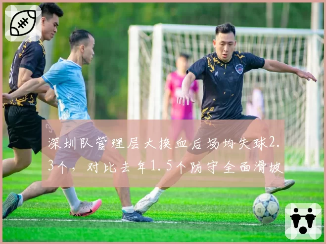 深圳队管理层大换血后场均失球2.3个，对比去年1.5个防守全面滑坡