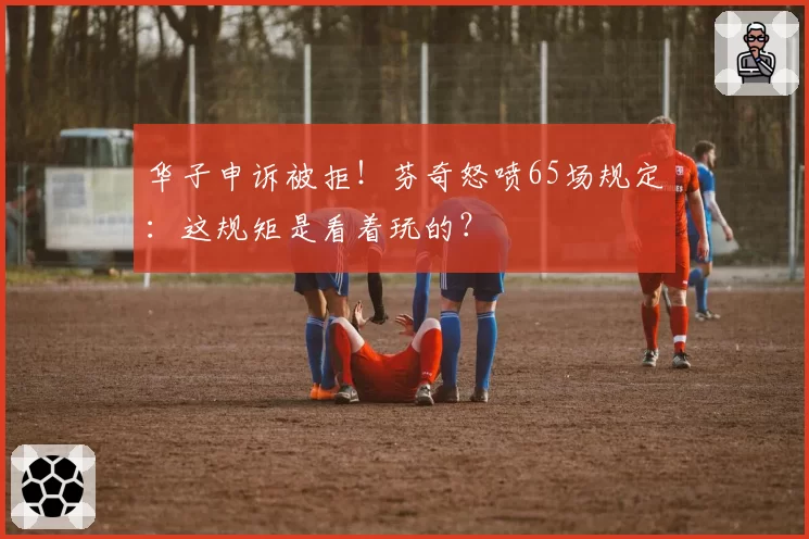 华子申诉被拒！芬奇怒喷65场规定：这规矩是看着玩的？