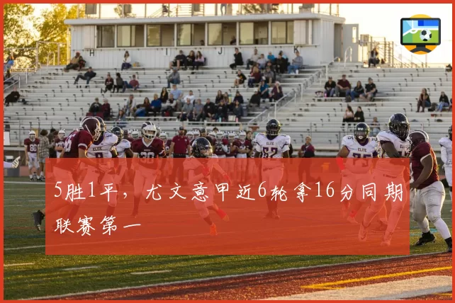 5胜1平，尤文意甲近6轮拿16分同期联赛第一