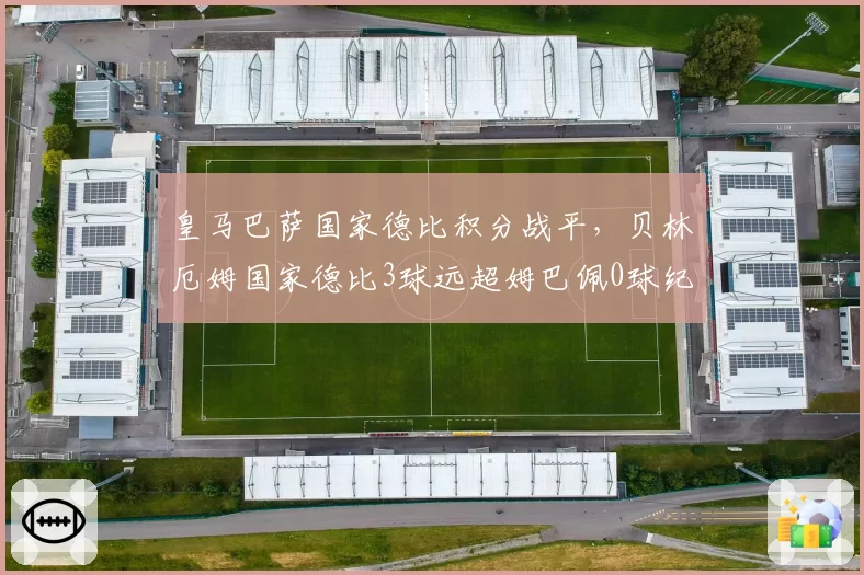 皇马巴萨国家德比积分战平,贝林厄姆国家德比3球远超姆巴佩0球纪录