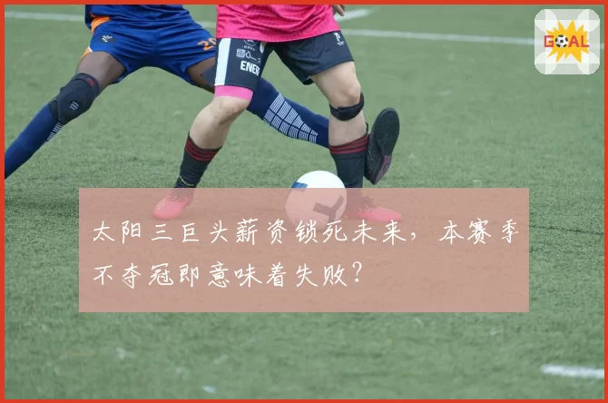 太阳三巨头薪资锁死未来，本赛季不夺冠即意味着失败？