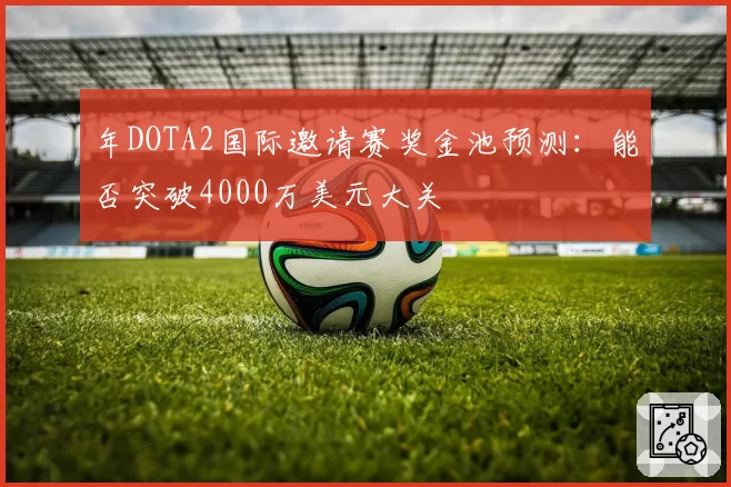 年DOTA2国际邀请赛奖金池预测：能否突破4000万美元大关