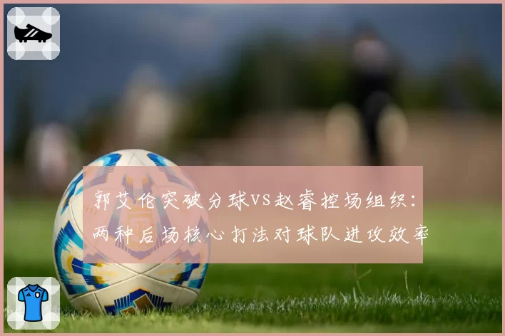 郭艾伦突破分球vs赵睿控场组织：两种后场核心打法对球队进攻效率影响