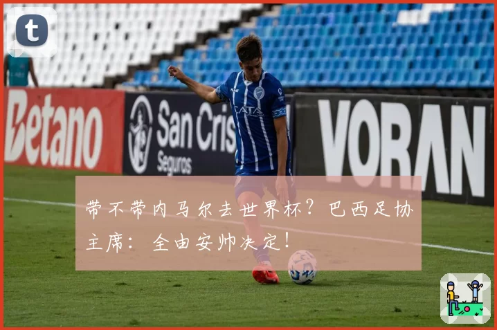 带不带内马尔去世界杯？巴西足协主席：全由安帅决定！
