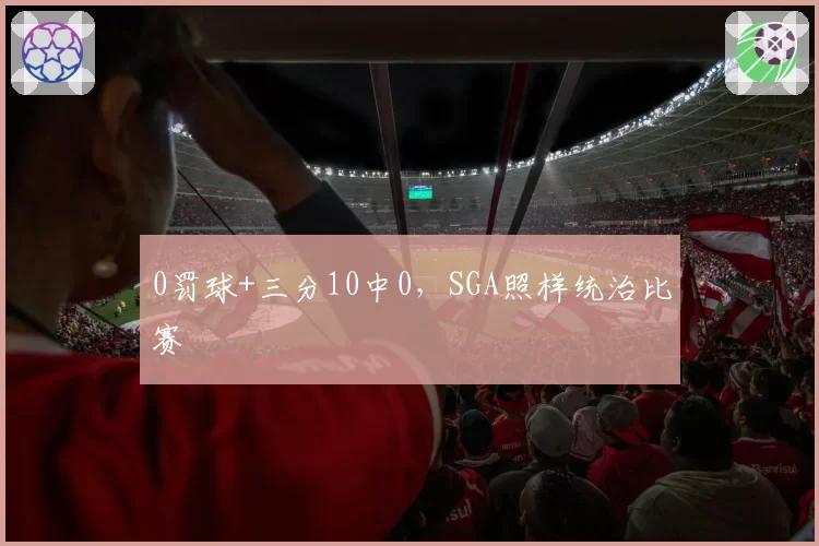 0罚球+三分10中0，SGA照样统治比赛