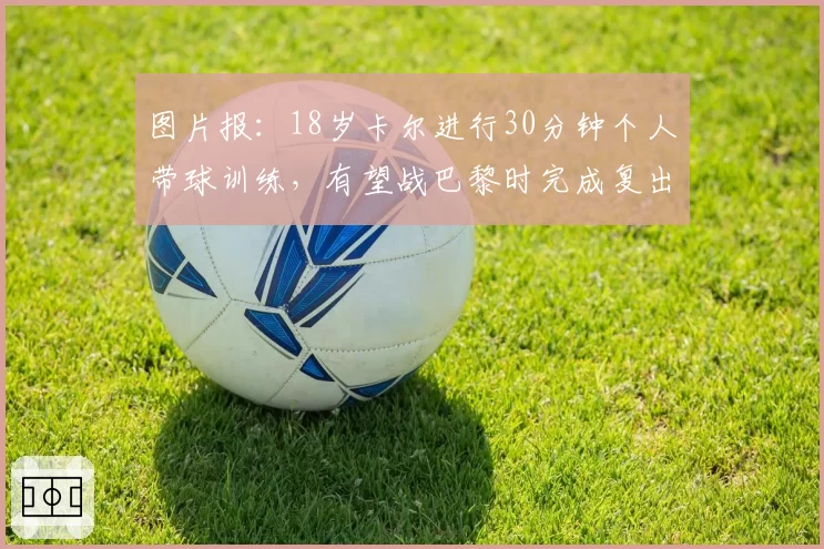 图片报：18岁卡尔进行30分钟个人带球训练，有望战巴黎时完成复出