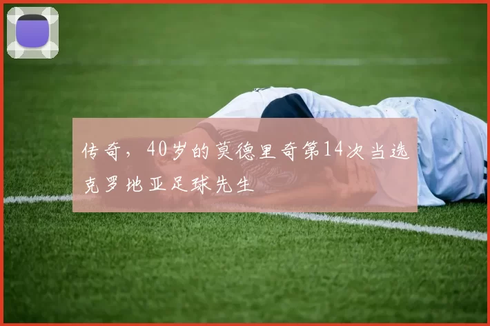 传奇，40岁的莫德里奇第14次当选克罗地亚足球先生