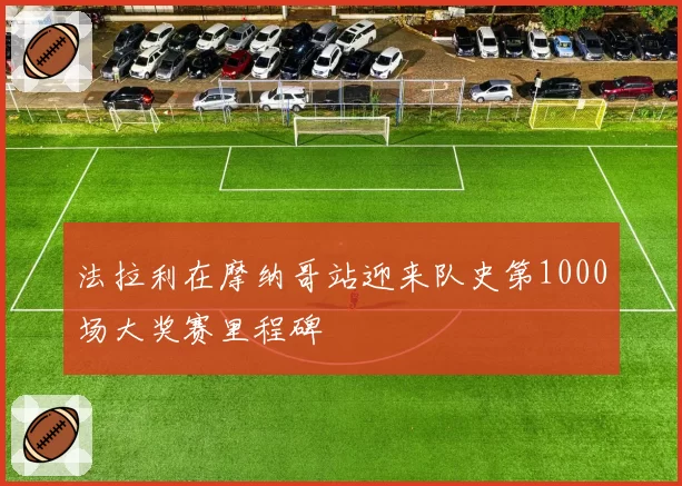 法拉利在摩纳哥站迎来队史第1000场大奖赛里程碑