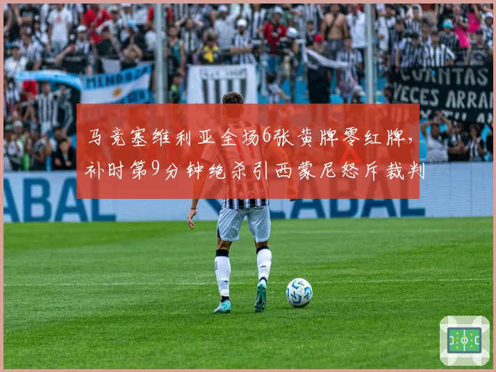 马竞塞维利亚全场6张黄牌零红牌，补时第9分钟绝杀引西蒙尼怒斥裁判计时双标？
