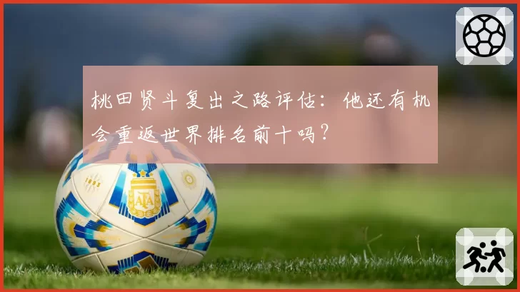 桃田贤斗复出之路评估：他还有机会重返世界排名前十吗？