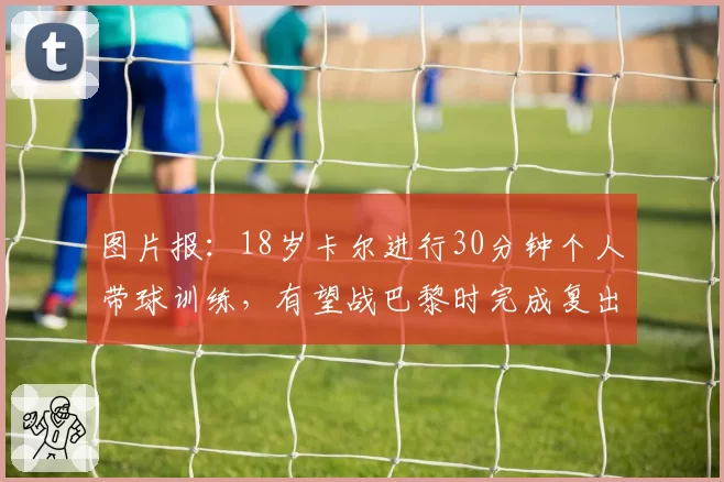 图片报：18岁卡尔进行30分钟个人带球训练，有望战巴黎时完成复出