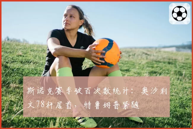 斯诺克赛季破百次数统计:奥沙利文78杆居首,特鲁姆普紧随