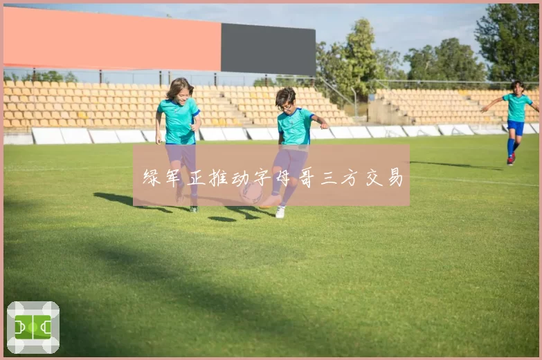 绿军正推动字母哥三方交易