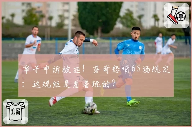 华子申诉被拒！芬奇怒喷65场规定：这规矩是看着玩的？