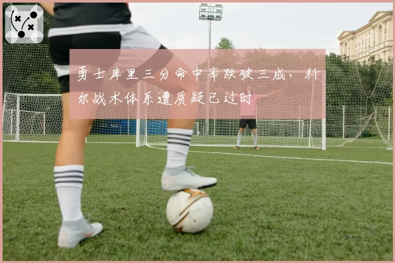 勇士库里三分命中率跌破三成，科尔战术体系遭质疑已过时