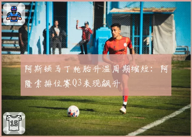 阿斯顿马丁轮胎升温周期缩短：阿隆索排位赛Q3表现飙升
